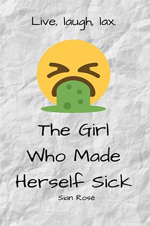 The Girl Who Made Herself Sick: A brutally honest, heartbreaking, yet hilarious, memoir of a bulimic young woman