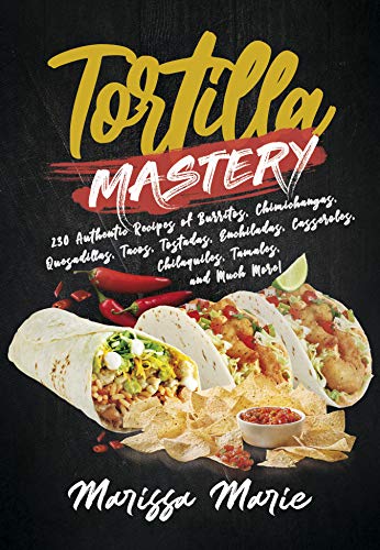 Tortilla Mastery: 230 Authentic Recipes of Burritos, Chimichangas, Quesadillas, Tacos, Tostadas, Enchiladas, Casseroles