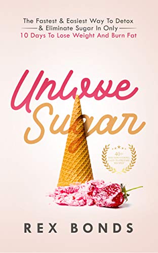 Unlove Sugar: The Fastest & Easiest Way To Detox & Eliminate Sugar In Only 10 Days To Lose Weight And Burn Fat