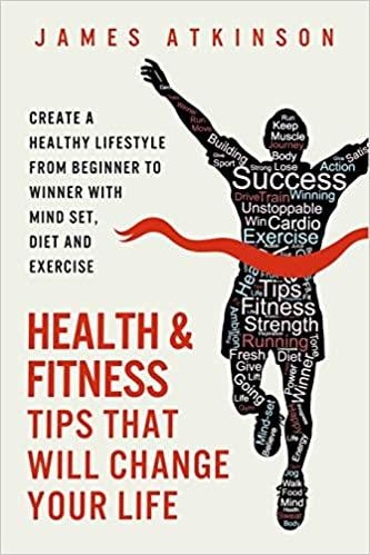 Health and Fitness Tips That Will Change Your Life: Create a Healthy Lifestyle From Beginner to Winner With Mind Set, Diet...