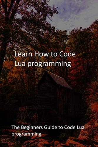 Learn How to Code Lua programming: The Beginners Guide to Code Lua programming