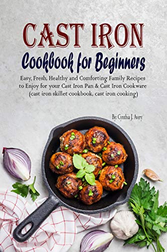 Cast Iron Cookbook for Beginners: Easy, Fresh, Healthy and Comforting Family Recipes to Enjoy for your Cast Iron Pan
