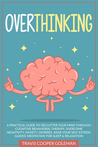 Overthinking: A Practical Guide to Declutter Your Mind through Cognitive Behavioral Therapy. Overcome Negativity, Anxiety