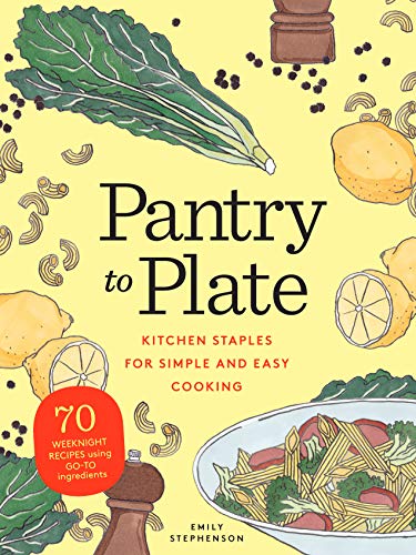 Pantry to Plate: Kitchen Staples for Simple and Easy Cooking: 70 weeknight recipes using go to ingredients
