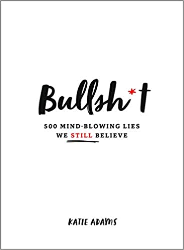 Bullsh*t: 500 Mind Blowing Lies We Still Believe