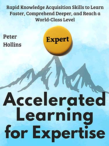 Accelerated Learning for Expertise: Rapid Knowledge Acquisition Skills to Learn Faster, Comprehend Deeper...