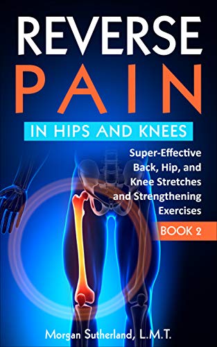 Reverse Pain in Hips and Knees: Super Effective Back, Hip, and Knee Stretches and Strengthening Exercises