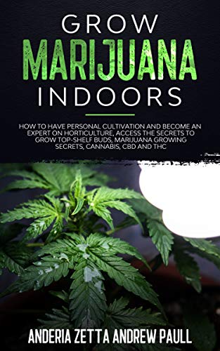 GROW MARIJUANA INDOORS: How to Have Personal Cultivation and Become an Expert on Horticulture