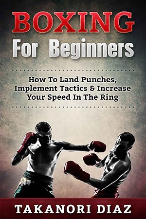 Boxing For Beginners: How To Land Punches, Implement Tactics & Increase Your Speed In The Ring