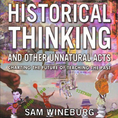 Historical Thinking and Other Unnatural Acts: Charting the Future of Teaching the Past: Critical Perspectives On The [Audiobook]