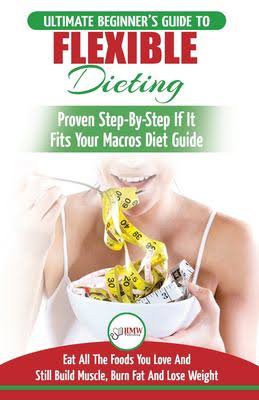 IIFYM & Flexible Dieting: The Ultimate Beginner's Flexible Calorie Counting Diet Guide To Eat All The Foods You Love, If It ...
