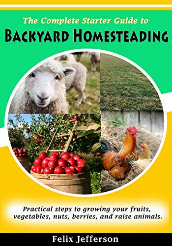 The complete starter guide to Backyard homesteading: Practical steps to growing your fruits, vegetables, nuts, berries