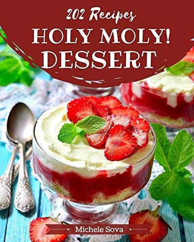 Holy Moly! 202 Dessert Recipes: A Dessert Cookbook from the Heart!