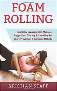 Foam Rolling: Foam Roller Exercises, Self Massage, Trigger Point Therapy & Stretching For Injury Prevention & Increased Mobility