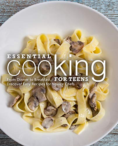 Essential Cooking For Teens: From Dinner to Breakfast, Discover Easy Recipes for Novice Chefs