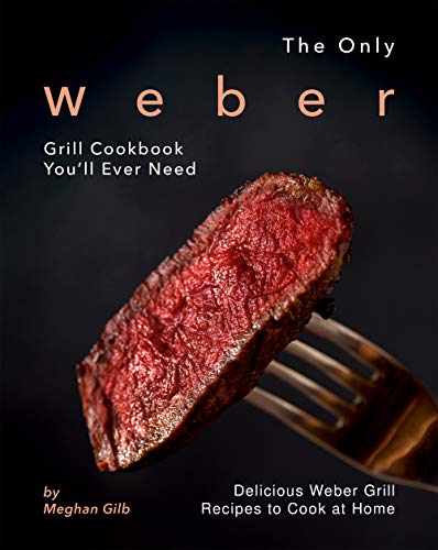 The Only Weber Grill Cookbook You'll Ever Need: Delicious Weber Grill Recipes to Cook at Home
