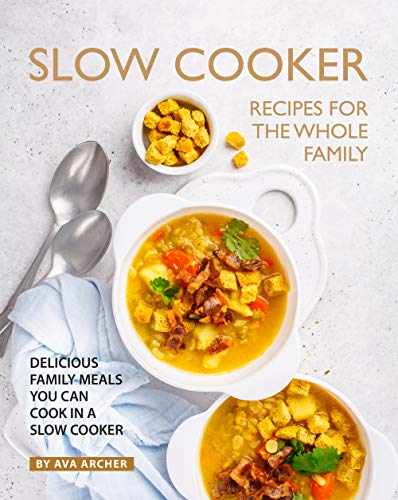 Slow Cooker Recipes for The Whole Family: Delicious Family Meals You Can Cook in A Slow Cooker