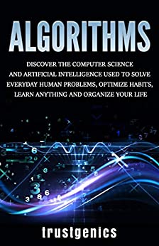 Algorithms: Discover The Computer Science and Artificial Intelligence Used to Solve Everyday Human Problems