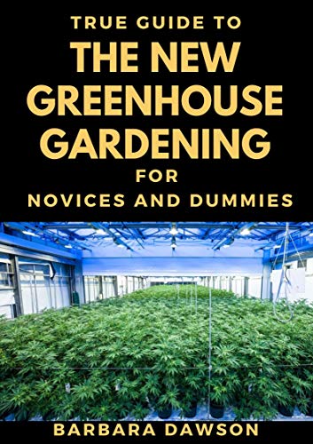 True Guide To The New Greenhouse Gardening For Novices And Dummies: Basic Guide To Greenhouse Gardening
