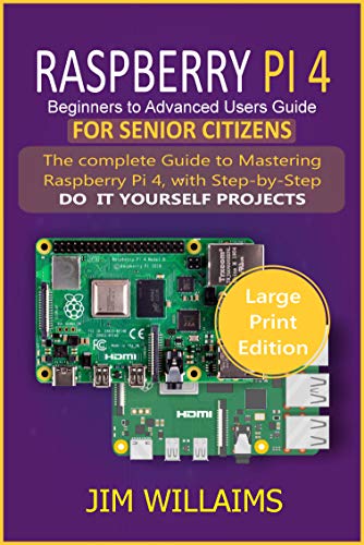 RASPBERRY PI 4 BEGINNERS TO ADVANCED USERS GUIDE FOR SENIOR CITIZENS: The Complete Guide to Mastering Raspberry Pi 4
