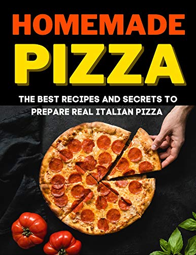 Homemade Pizza: The Best Recipes and Secrets to prepare real Italian pizza