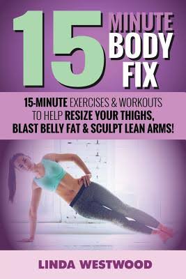 15 Minute Body Fix: 15 Minute Exercises & Workouts to Help Resize Your Thighs, Blast Belly Fat & Sculpt Lean Arms!