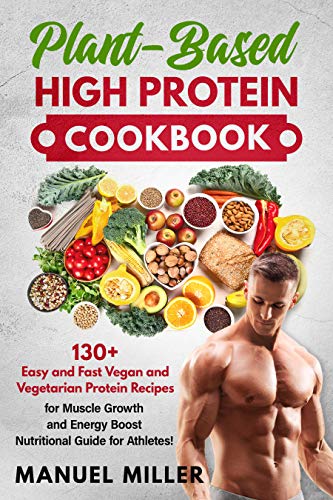 Plant Based High Protein Cookbook: 130+ Easy and Fast Vegan and Vegetarian Protein Recipes for Muscle Growth...