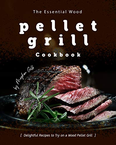 The Essential Wood Pellet Grill Cookbook: Delightful Recipes to Try on a Wood Pellet Grill