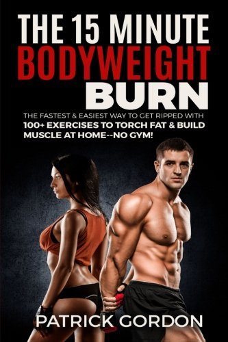 The 15 Minute Bodyweight Burn: 100+ Exercises to Torch Fat & Build Muscle. The Fastest & Easiest Way ...
