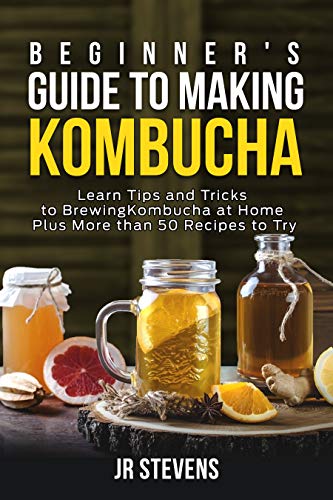 Beginner's Guide to Making Kombucha: Learn Tips and Tricks to Brewing Kombucha at Home Plus More than 50 Recipes to Try