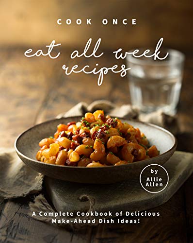 Cook Once Eat All Week Recipes: A Complete Cookbook of Delicious Make Ahead Dish Ideas!