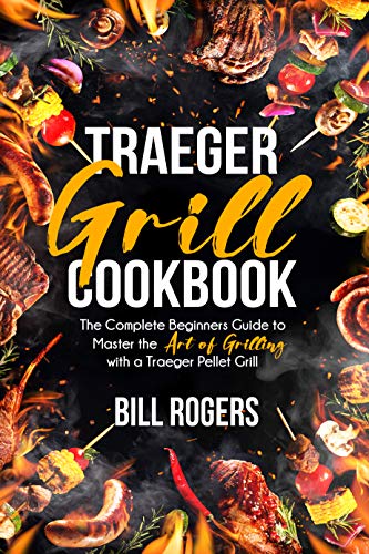 Traeger Grill Cookbook: The Complete Beginners Guide to Master the Art of Grilling with A Traeger Pellet Grill