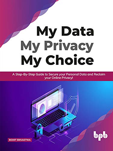 My Data My Privacy My Choice: A Step by step Guide to Secure your Personal Data and Reclaim your Online Privacy!