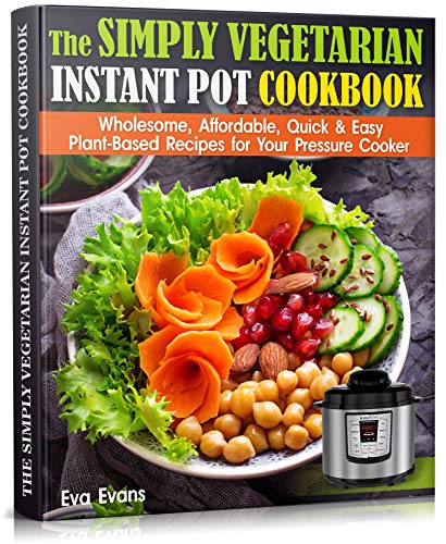 The Simply Vegetarian Instant Pot Cookbook: Wholesome, Affordable, Quick & Easy Plant Based Recipes for Your Pressure Cooker