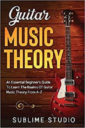 GUITAR MUSIC THEORY: An Essential Beginner's Guide To Learn The Realms Of Guitar Music Theory From A Z