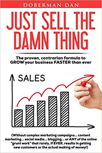 Just Sell The Damn Thing: The proven, contrarian formula to GROW your business FASTER than ever