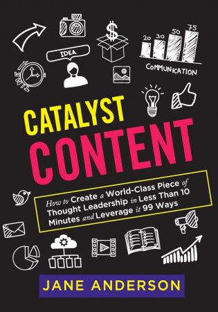 Catalyst Content: How to Create a World Class Piece of Thought Leadership in Less Than 10 Minutes and Leverage it 99 Ways