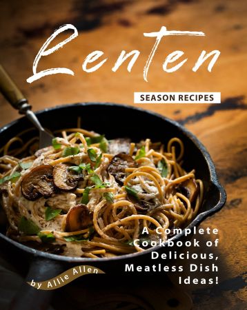 Lenten Season Recipes: A Complete Cookbook of Delicious, Meatless Dish Ideas!