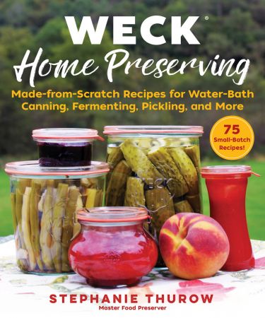 WECK Home Preserving: Made from Scratch Recipes for Water Bath Canning, Fermenting, Pickling, and More