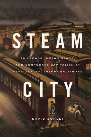 Steam City: Railroads, Urban Space, and Corporate Capitalism in Nineteenth Century Baltimore