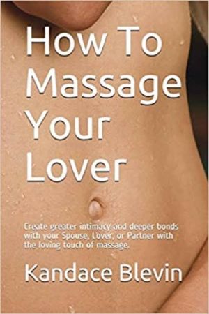 How To Massage Your Lover: Create greater intimacy and deeper bonds with your Spouse, Lover with the loving touch of massage