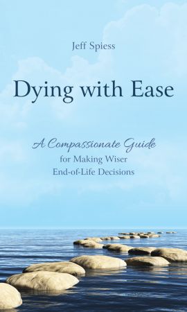 Dying with Ease: A Compassionate Guide for Making Wiser End of Life Decisions