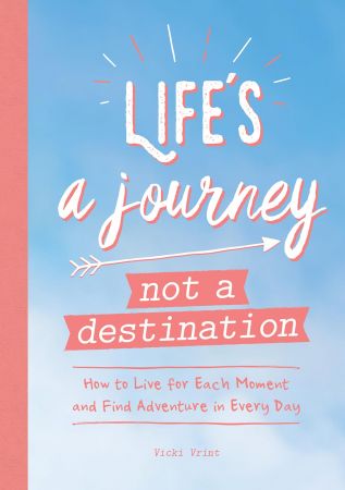 Life's a Journey, Not a Destination: How to Live for Each Moment and Find Adventure in Every Day