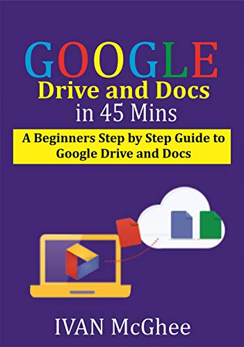 Google Drive and Docs in 45 Mins: A Beginners Step by Step guide to Google Drive and Docs