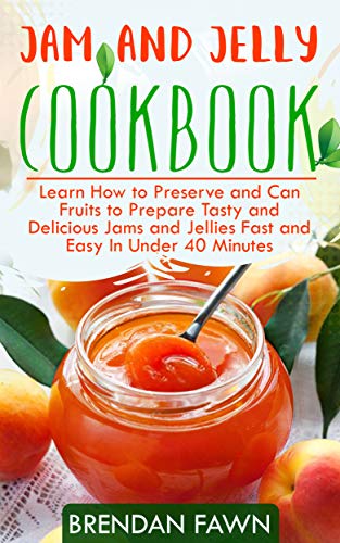 Jam and Jelly Cookbook: Learn How to Preserve and Can Fruits to Prepare Tasty and Delicious Jams and Jellies Fast and Easy...