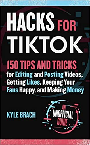Hacks for TikTok: 150 Tips and Tricks for Editing and Posting Videos, Getting Likes, Keeping Your Fans Happy, and Making Money
