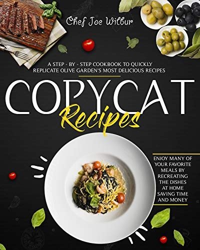 Copycat Recipes: A Step by Step Cookbook to Quickly Replicate Olive Garden's Most Delicious Recipes