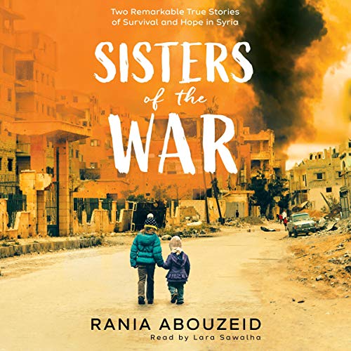 Sisters of the War: Two Remarkable True Stories of Survival and Hope in Syria [Audiobook]