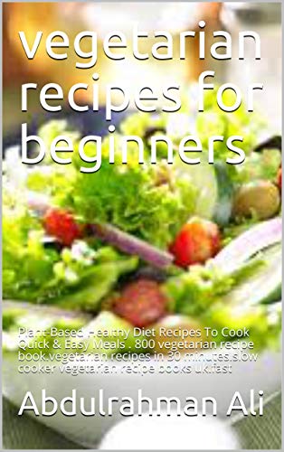 vegetarian recipes for beginners: Plant Based Healthy Diet Recipes To Cook Quick & Easy Meals . 800 vegetarian recipe book