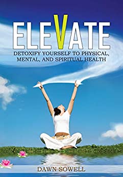 Elevate: Detoxify Yourself to Physical, Mental, and Spiritual Health